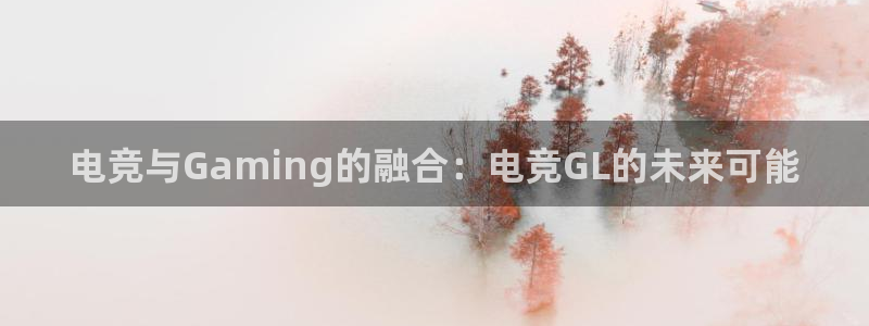 易游电竞CSGO解说：电竞与Gaming的融合：电竞GL的未来可能