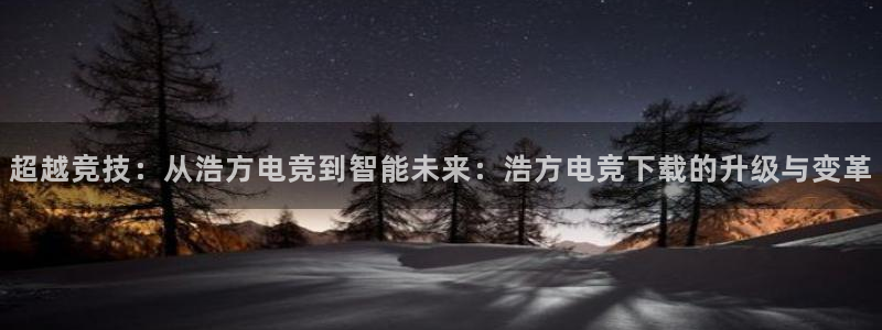 易游电竞解说：超越竞技：从浩方电竞到智能未来：浩方电竞下载的升级与变革