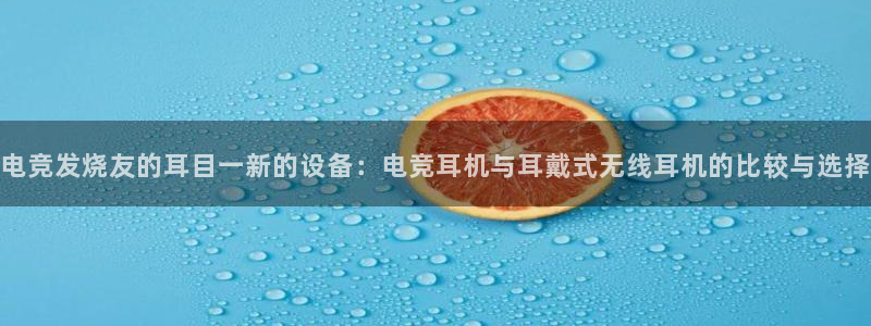 易游电竞官网：电竞发烧友的耳目一新的设备：电竞耳机与耳戴式无线耳机的比较与选择