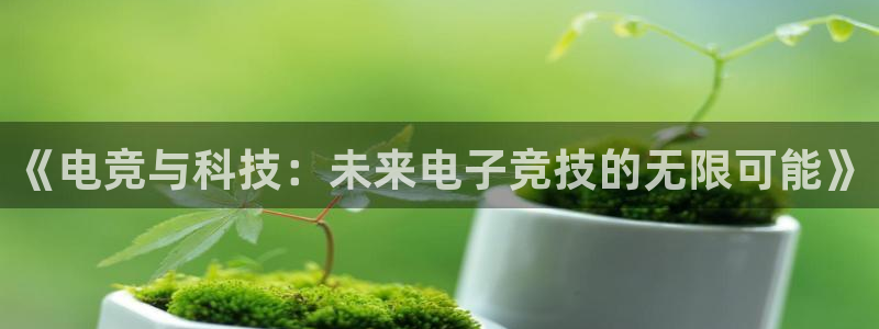 易游电竞解说：《电竞与科技：未来电子竞技的无限可能》