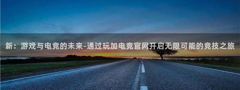 易游电竞赛事直播：新：游戏与电竞的未来-通过玩加电竞官网开启无限可能的竞技之旅